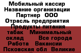 Мобильный кассир › Название организации ­ Партнер, ООО › Отрасль предприятия ­ Продукты питания, табак › Минимальный оклад ­ 1 - Все города Работа » Вакансии   . Псковская обл.,Великие Луки г.